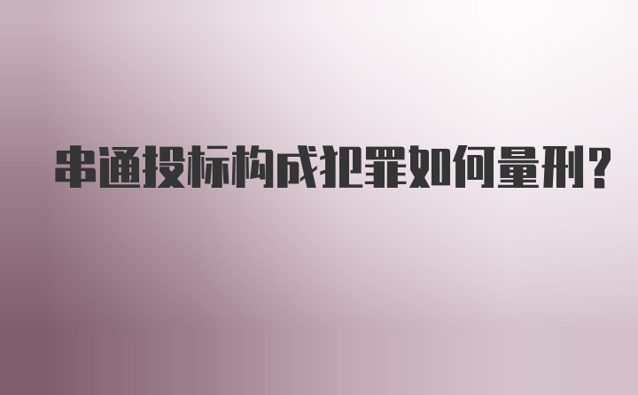 串通投标构成犯罪如何量刑?