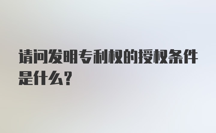 请问发明专利权的授权条件是什么？