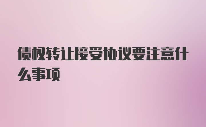 债权转让接受协议要注意什么事项