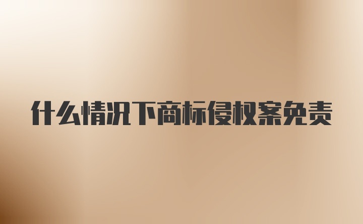 什么情况下商标侵权案免责