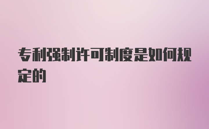 专利强制许可制度是如何规定的