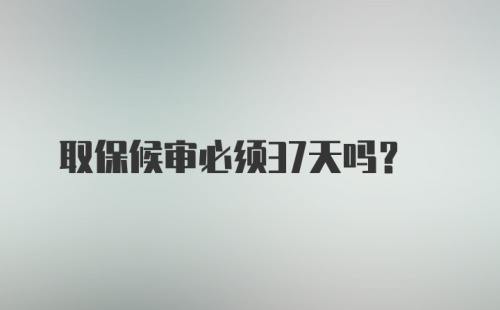 取保候审必须37天吗?