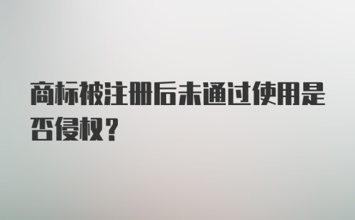 商标被注册后未通过使用是否侵权？