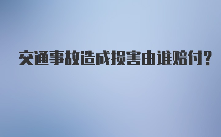 交通事故造成损害由谁赔付？