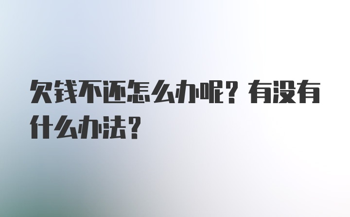 欠钱不还怎么办呢？有没有什么办法？