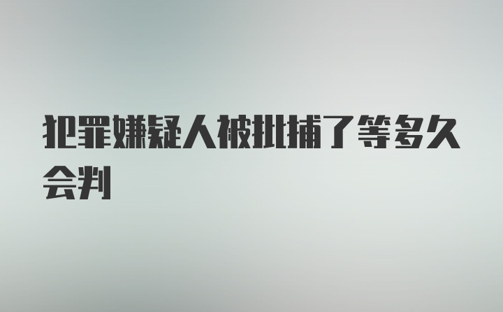 犯罪嫌疑人被批捕了等多久会判