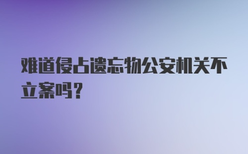 难道侵占遗忘物公安机关不立案吗？