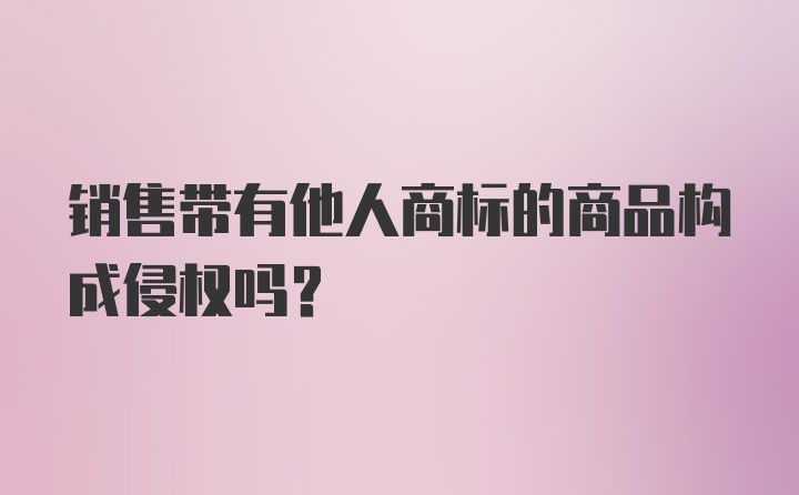 销售带有他人商标的商品构成侵权吗？