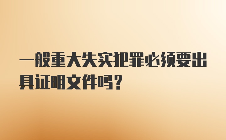 一般重大失实犯罪必须要出具证明文件吗？