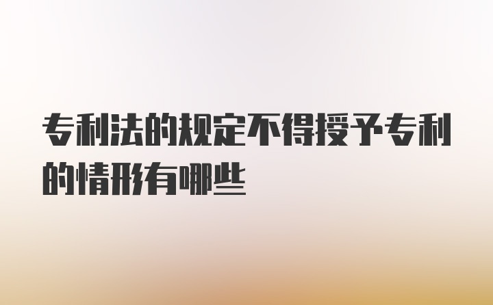 专利法的规定不得授予专利的情形有哪些