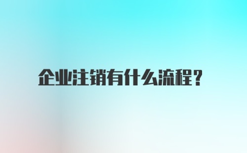 企业注销有什么流程？