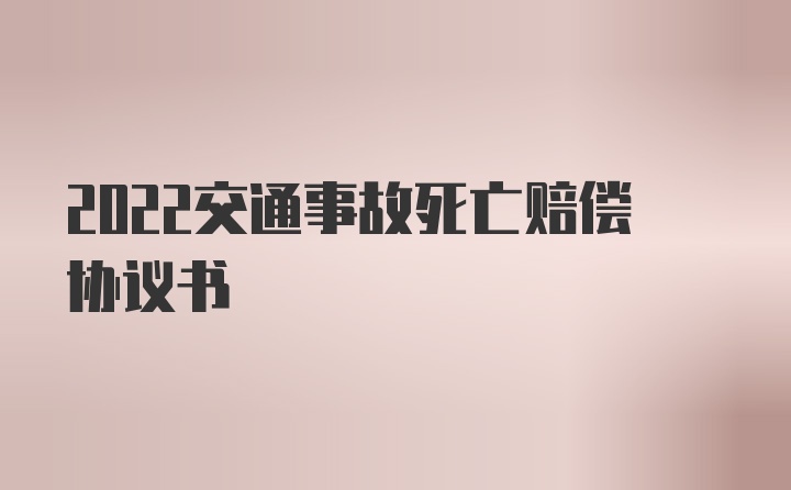 2022交通事故死亡赔偿协议书