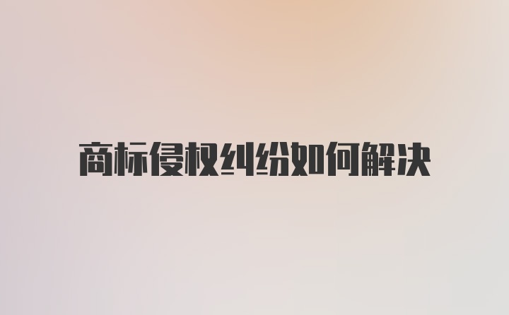 商标侵权纠纷如何解决