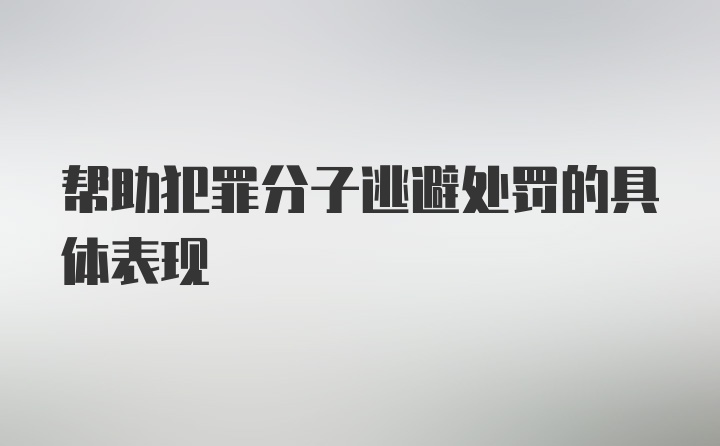 帮助犯罪分子逃避处罚的具体表现