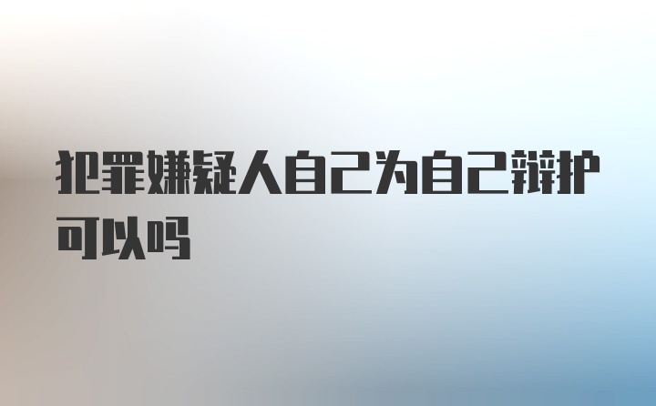 犯罪嫌疑人自己为自己辩护可以吗