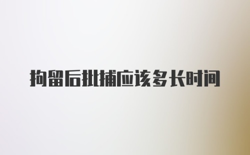 拘留后批捕应该多长时间