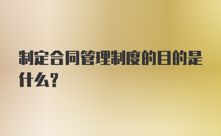 制定合同管理制度的目的是什么？