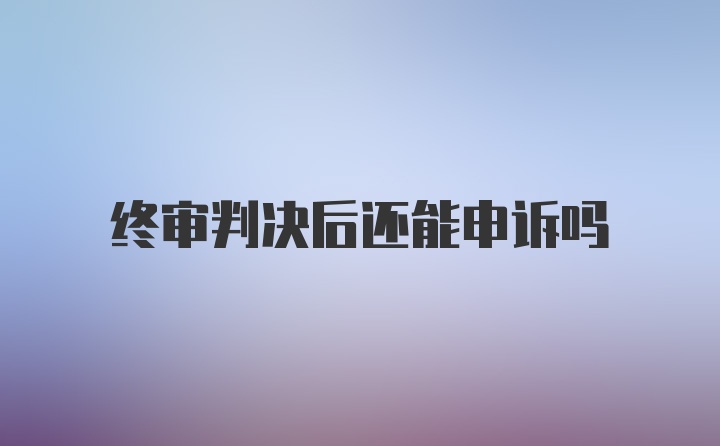 终审判决后还能申诉吗