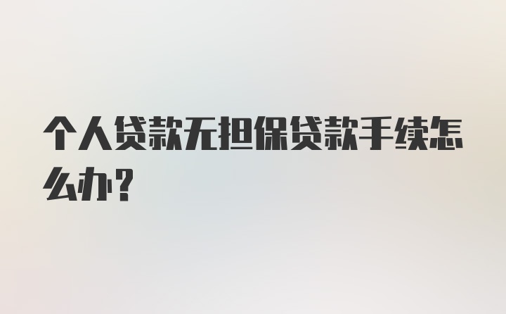 个人贷款无担保贷款手续怎么办？