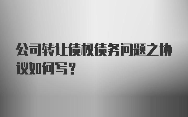 公司转让债权债务问题之协议如何写？