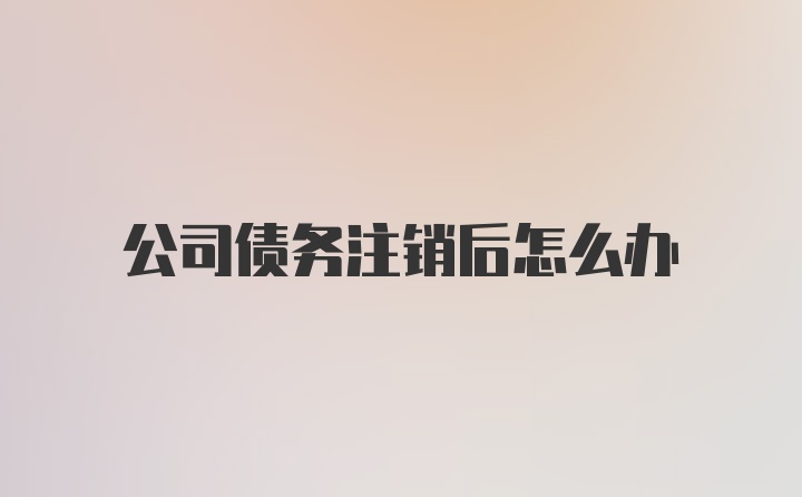 公司债务注销后怎么办