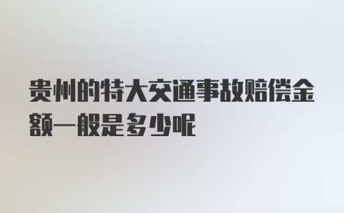 贵州的特大交通事故赔偿金额一般是多少呢