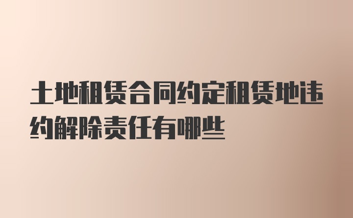土地租赁合同约定租赁地违约解除责任有哪些