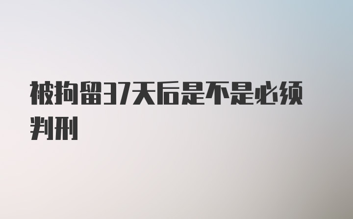 被拘留37天后是不是必须判刑