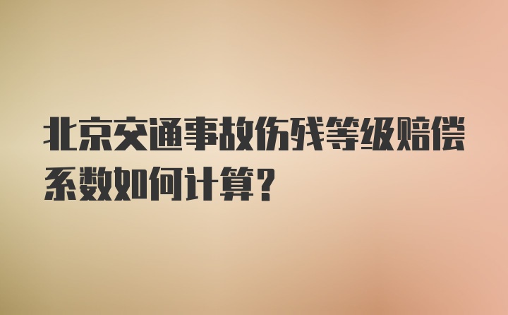 北京交通事故伤残等级赔偿系数如何计算？