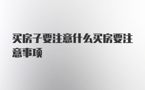 买房子要注意什么买房要注意事项