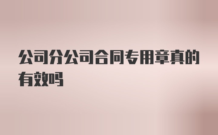 公司分公司合同专用章真的有效吗