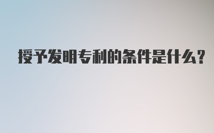 授予发明专利的条件是什么?
