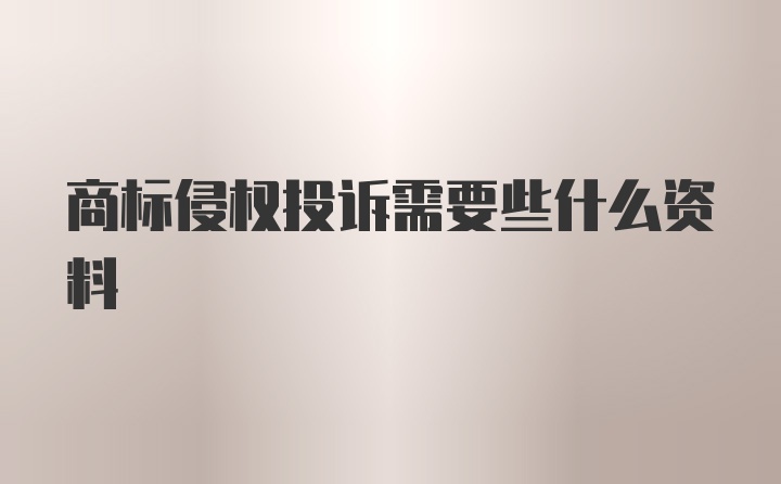 商标侵权投诉需要些什么资料