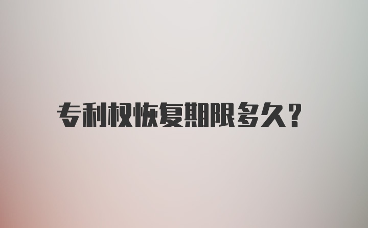 专利权恢复期限多久？