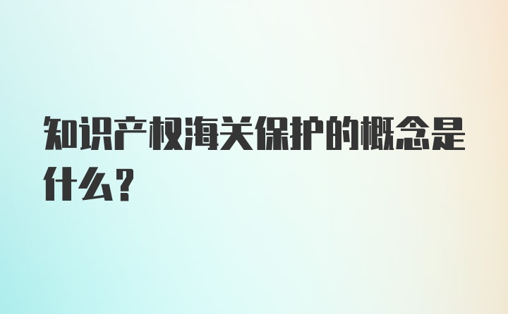 知识产权海关保护的概念是什么？