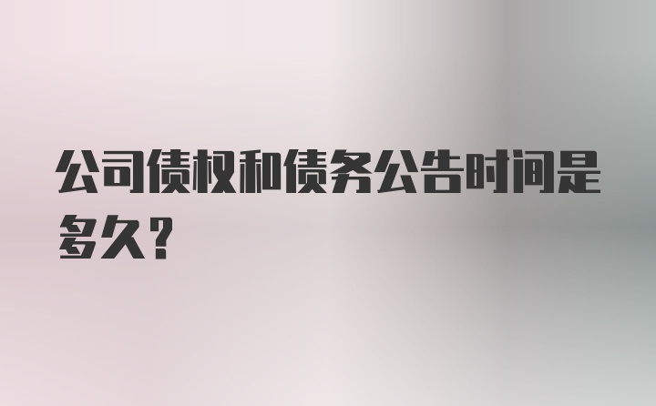 公司债权和债务公告时间是多久?