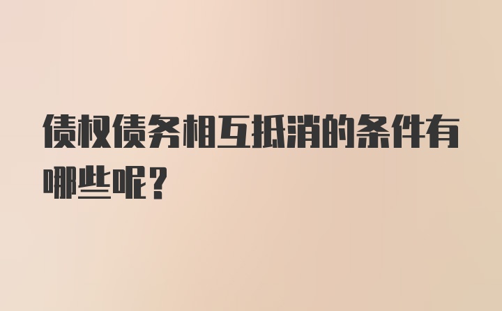 债权债务相互抵消的条件有哪些呢？