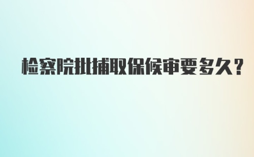 检察院批捕取保候审要多久？