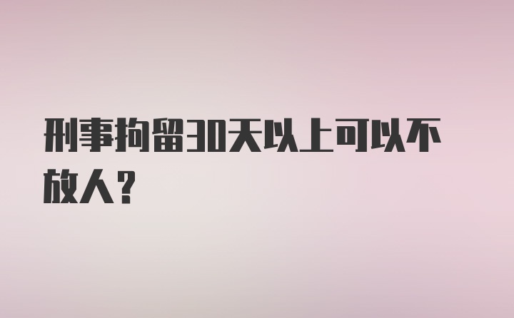 刑事拘留30天以上可以不放人？