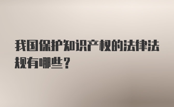 我国保护知识产权的法律法规有哪些？