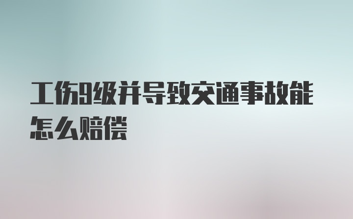 工伤9级并导致交通事故能怎么赔偿