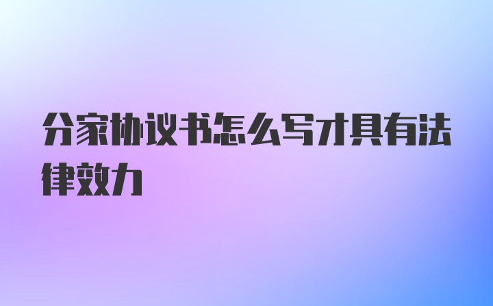 分家协议书怎么写才具有法律效力