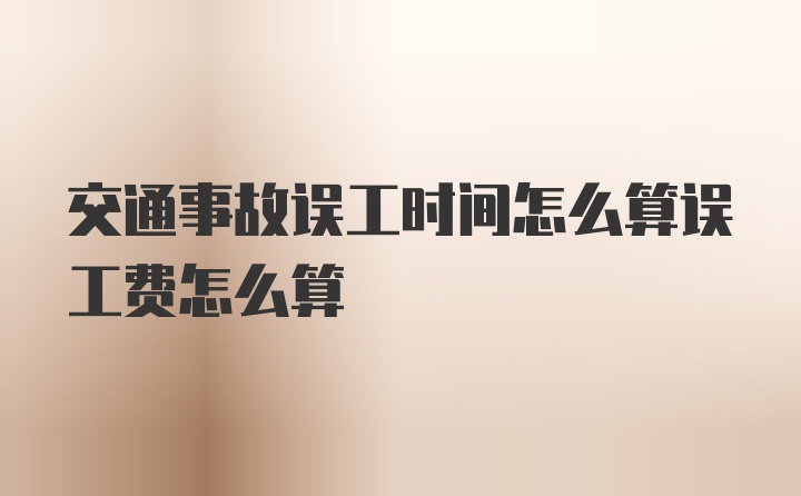 交通事故误工时间怎么算误工费怎么算