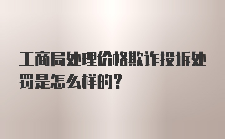 工商局处理价格欺诈投诉处罚是怎么样的？