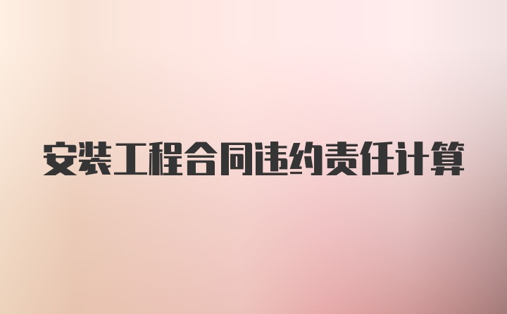 安装工程合同违约责任计算