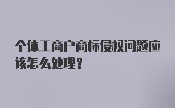 个体工商户商标侵权问题应该怎么处理？