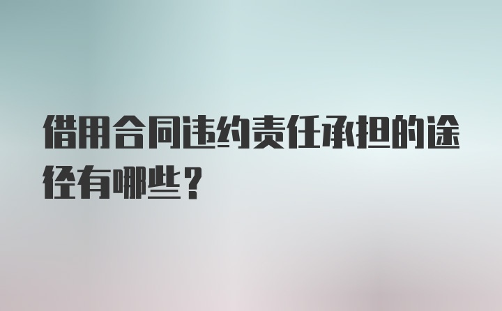 借用合同违约责任承担的途径有哪些？