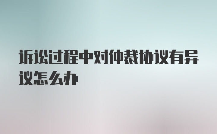 诉讼过程中对仲裁协议有异议怎么办