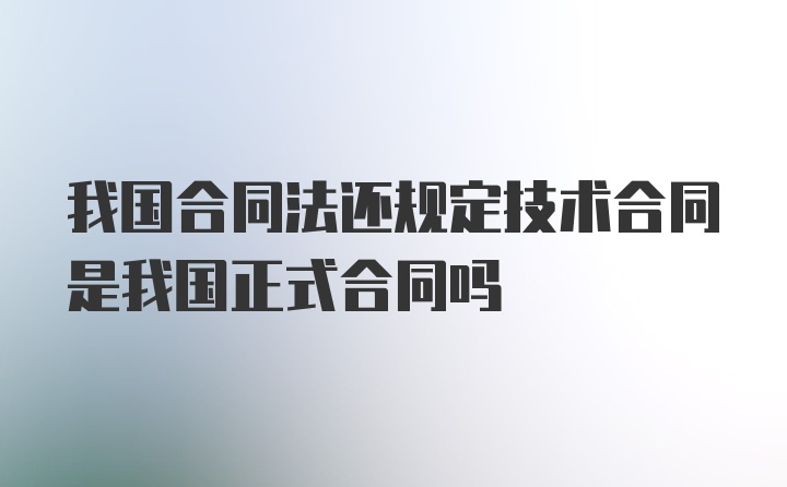 我国合同法还规定技术合同是我国正式合同吗