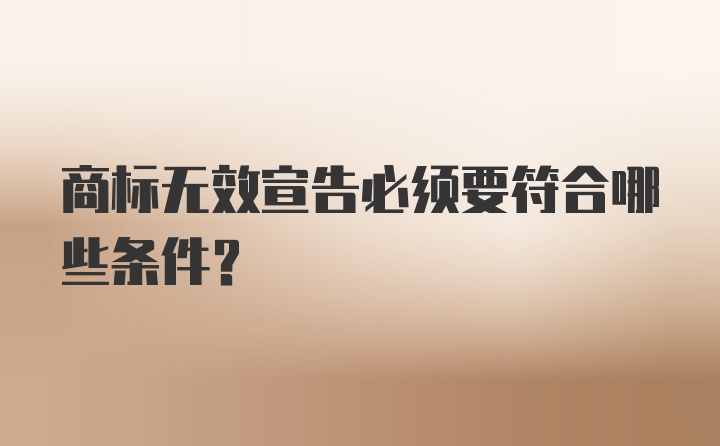 商标无效宣告必须要符合哪些条件？